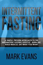 Intermittent Fasting : A Simple, Proven Approach to the Intermittent Fasting Lifestyle - Burn Fat, Build Muscle, Eat What You Want