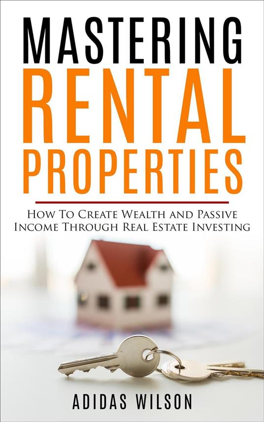 Mastering Rental Properties - How to Create Wealth and Passive Income Through Real Estate Investing