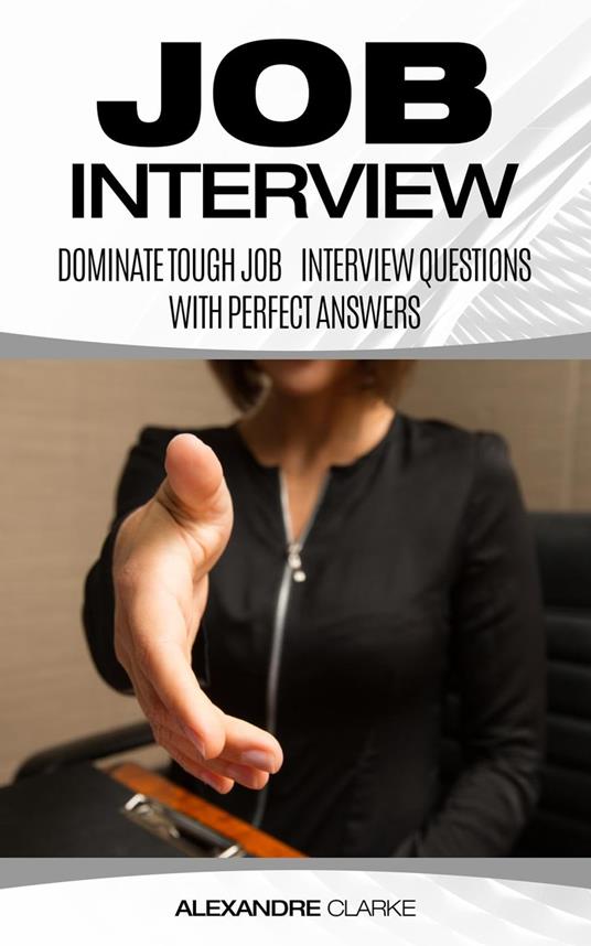 Job Interview: Dominate the Toughest Job Interview Questions with Perfect Answers, Every Single Time