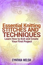 Essential Knitting Stitches and Techniques. Learn How to Knit and Create Your First Project