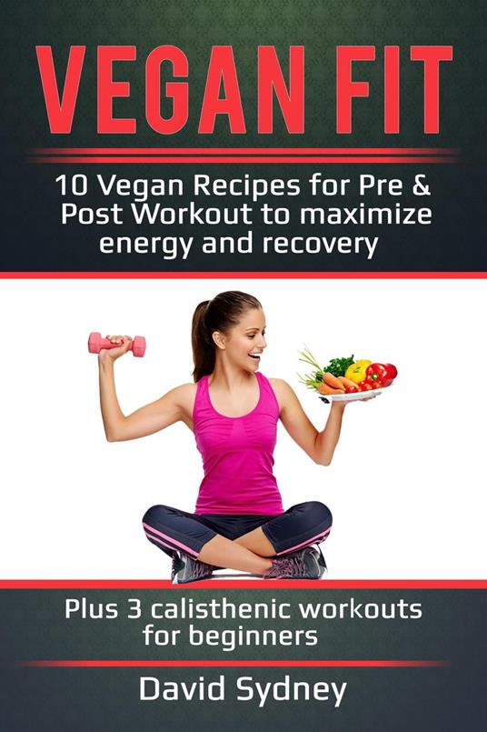 Vegan Fit: 10 Vegan Recipes for Pre and Post Workout, Maximize Energy and Recovery Plus 3 Calisthenic Workouts for Beginners