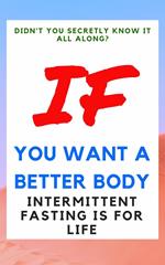 Didn't You Secretly Know It All Along?: If You Want a Better Body Intermittent Fasting is for Life!