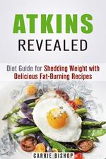 Atkins Revealed: Diet Guide for Shedding Weight with Delicious Fat-Burning Recipes