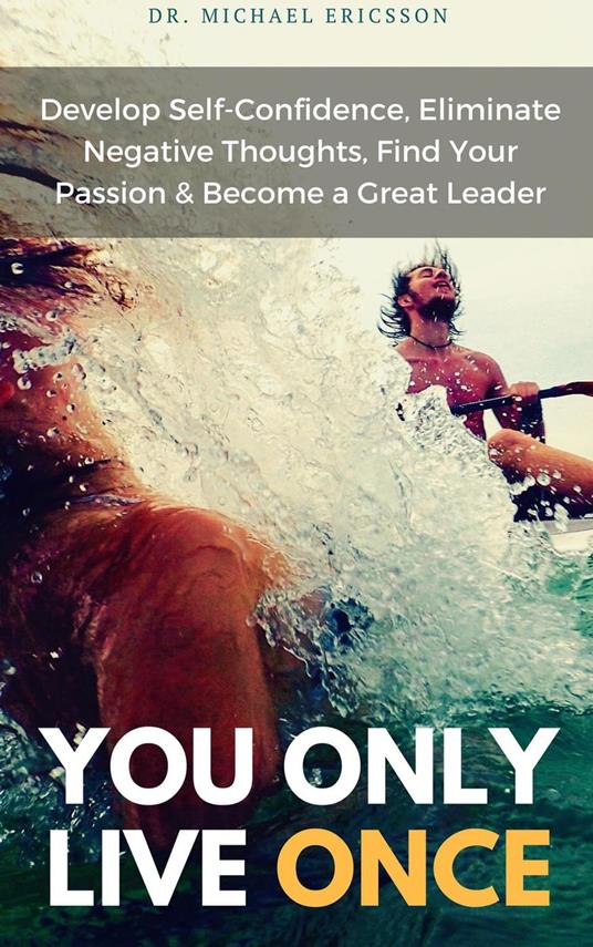 You Only Live Once Develop Self-Confidence, Eliminate Negative Thoughts, Find Your Passion & Become a Great Leader