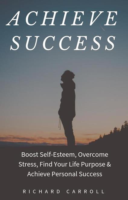 Achieve Success: Boost Self-Esteem, Overcome Stress, Find Your Life Purpose & Achieve Personal Success