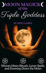 Moon Magick of the Triple Goddess: Wiccan Moon Rituals, Lunar Spells, and Drawing Down the Moon