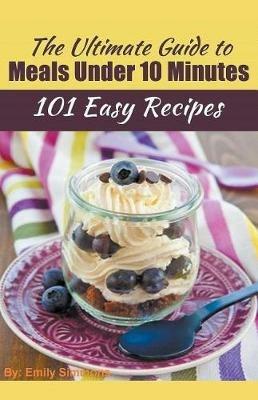 The Ultimate Guide to Meals Under 10 Minutes - Emily Simmons - cover