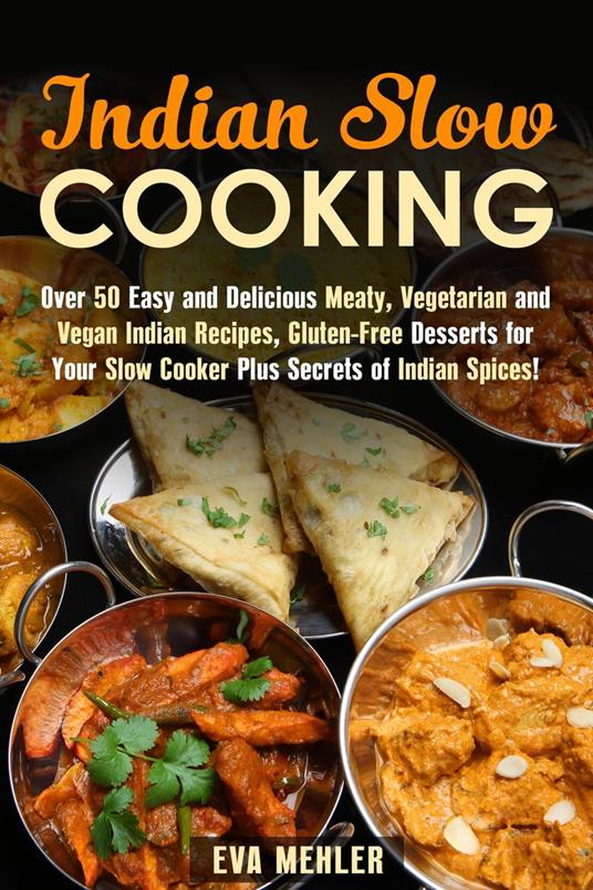 Indian Slow Cooking: Over 50 Easy and Delicious Meaty, Vegetarian and Vegan Indian Recipes, Gluten-Free Desserts for Your Slow Cooker Plus Secrets of Indian Spices!