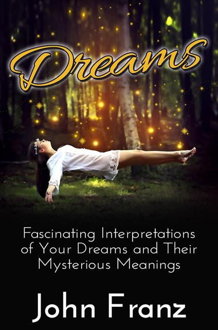 Dreams - Fascinating Interpretations of Your Dreams and Their Mysterious Meanings