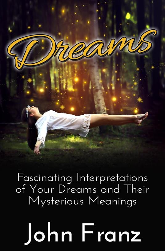 Dreams - Fascinating Interpretations of Your Dreams and Their Mysterious Meanings