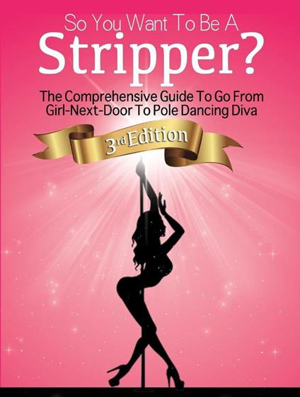 So You Want To Be A Stripper?: The Comprehensive Guide To Go From Girl-Next-Door To Pole Dancing Diva Third Edition