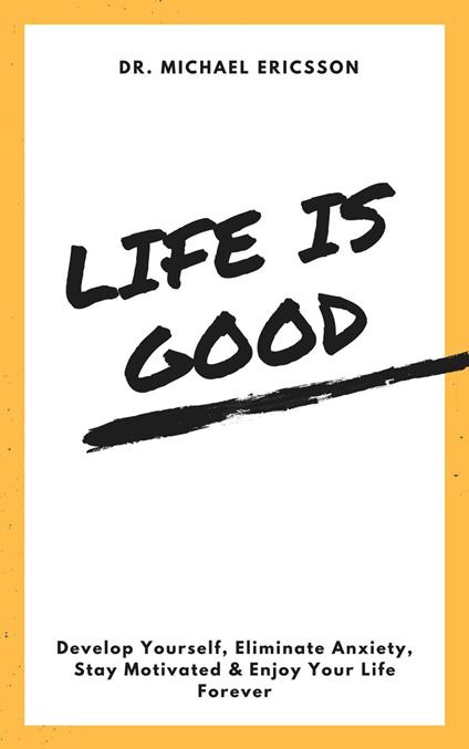 Life is Good Develop Yourself, Eliminate Anxiety, Stay Motivated & Enjoy Your Life Forever
