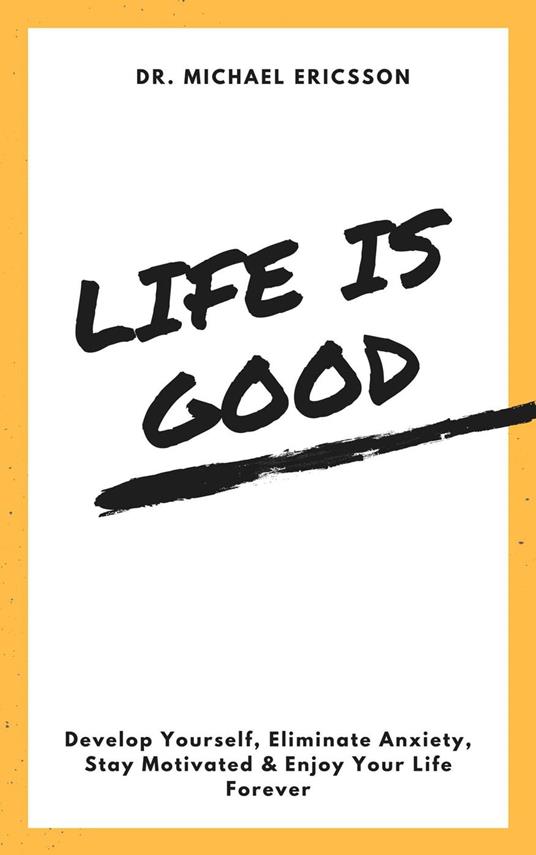 Life is Good Develop Yourself, Eliminate Anxiety, Stay Motivated & Enjoy Your Life Forever
