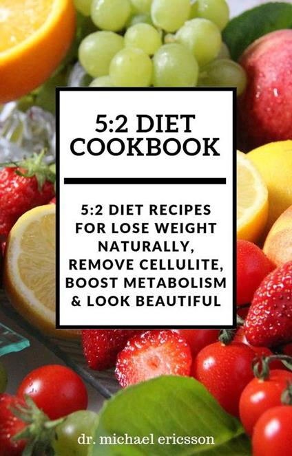 5:2 Diet Cookbook: 5:2 Diet Recipes For Lose Weight Naturally, Remove Cellulite, Boost Metabolism & Look Beautiful