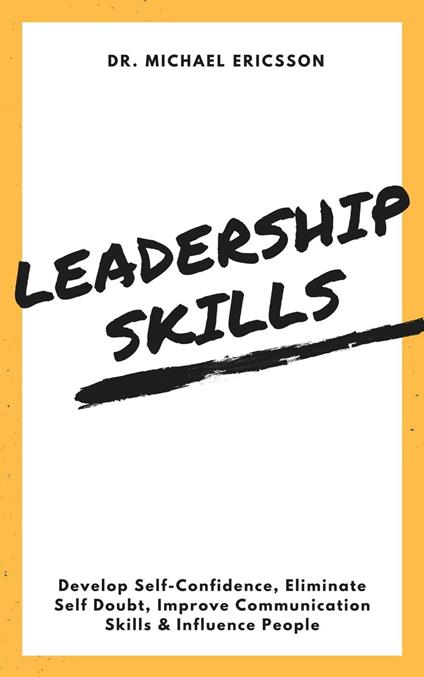 Leadership Skills: Develop Self-Confidence, Eliminate Self Doubt, Improve Communication Skills & Influence People