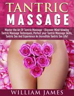 Tantric Massage: Master the Art Of Tantric Massage - Discover Mindblowing Tantric Massage Techniques, Perfect your Tantric Massage Skills, Tantric Sex And Experience An Incredible Tantric Sex Life