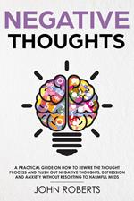 Negative Thoughts: How to Rewire the Thought Process and Flush out Negative Thinking, Depression, and Anxiety Without Resorting to Harmful Meds