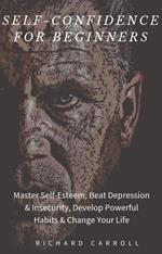 Self-Confidence For Beginners: Master Self-Esteem, Beat Depression & Insecurity, Develop Powerful Habits & Change Your Life