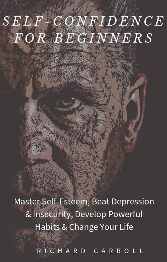 Self-Confidence For Beginners: Master Self-Esteem, Beat Depression & Insecurity, Develop Powerful Habits & Change Your Life