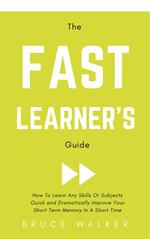 The Fast Learner’s Guide - How to Learn Any Skills or Subjects Quick and Dramatically Improve Your Short-Term Memory in a Short Time