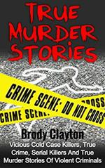True Murder Stories: Vicious Cold Case Killers, True Crime, Serial Killers and True Murder Stories of Violent Criminals
