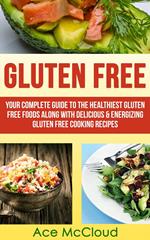 Gluten Free: Your Complete Guide To The Healthiest Gluten Free Foods Along With Delicious & Energizing Gluten Free Cooking Recipes