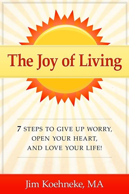 The Joy of Living - 7 Steps to Give up Worry, Open Your Heart, and Love Your Life!