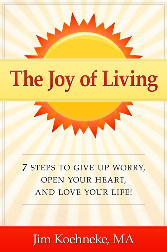 The Joy of Living - 7 Steps to Give up Worry, Open Your Heart, and Love Your Life!