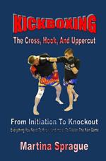 Kickboxing: The Cross, Hook, And Uppercut: From Initiation To Knockout