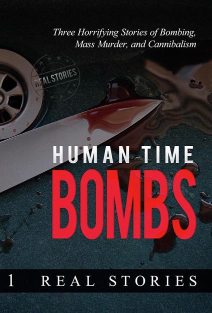 Human Time Bombs: Three Horrifying Stories of Bombing, Mass Murder, and Cannibalism