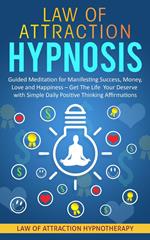 Law of Attraction Hypnosis Guided Meditation for Manifesting Success, Money, Love and Happiness – Get The Life Your Deserve with Simple Daily Positive Thinking Affirmations