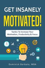Get Insanely Motivated! Tactics To Increase Your Motivation, Productivity and Focus