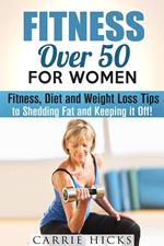 Fitness Over 50 for Women: Fitness, Diet and Weight Loss Tips to Shedding Fat and Keeping It Off