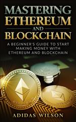 Mastering Ethereum And Blockchain - A Beginner's Guide To Start Making Money With Ethereum And Blockchain