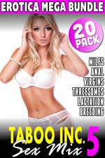 Taboo Inc. Sex Mix 5 : 20 Pack Erotica Bundle (Rough Sex Threesome Erotica Anal Sex Erotica Breeding Erotica Virgin Erotica First Time Erotica Lactation Erotica MILF Erotica Alpha Male Erotica)