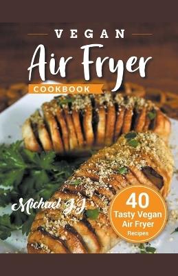 Vegan Air Fryer Cookbook: 40 Tasty Vegan Air Fryer Recipes - Michael Jj - cover