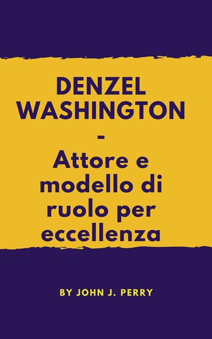 DENZEL WASHINGTON - Attore e modello di ruolo per eccellenza - John Perry - ebook