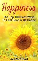 Happiness: The Top 100 Best Ways To Feel Good & Be Happy