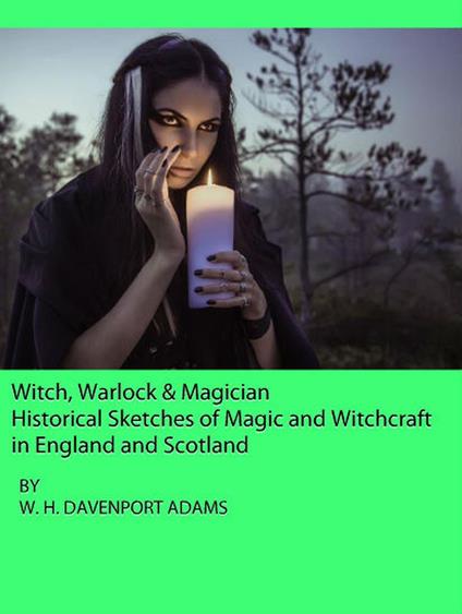 Witch, Warlock & Magician: Historical Sketches of Magic and Witchcraft in England and Scotland