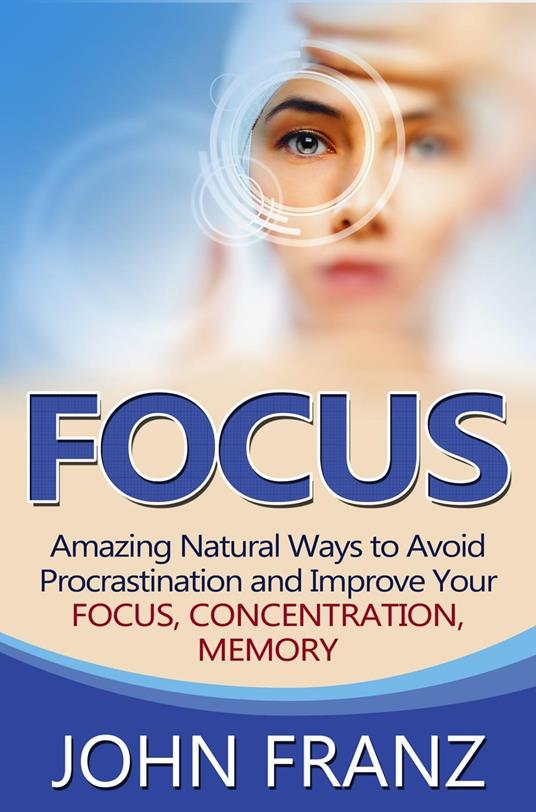 Focus - Amazing Natural Ways to Avoid Procrastination and Improve Your Focus, Concentration, Memory