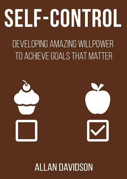 Self Control: Developing Amazing Willpower to Achieve Goals that Matter