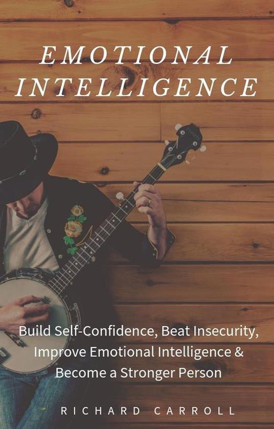 Emotional Intelligence: Build Self-Confidence, Beat Insecurity, Improve Emotional Intelligence & Become a Stronger Person