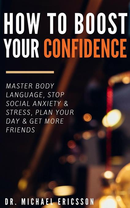 How to Boost Your Self-Confidence: Master Body Language, Stop Social Anxiety & Stress, Plan Your Day & Get More Friends