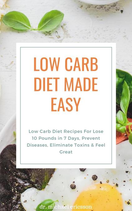 Low Carb Diet Made Easy: Low Carb Diet Recipes For Lose 10 Pounds in 7 Days, Prevent Diseases, Eliminate Toxins & Feel Great