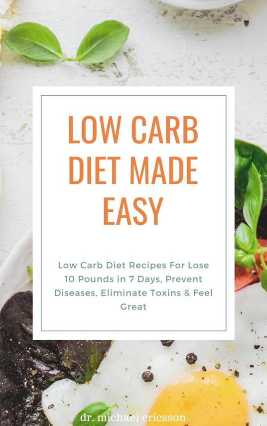 Low Carb Diet Made Easy: Low Carb Diet Recipes For Lose 10 Pounds in 7 Days, Prevent Diseases, Eliminate Toxins & Feel Great