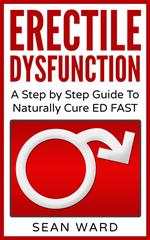 Erectile Dysfunction: A Step by Step Guide To Naturally Cure ED FAST