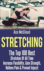 Stretching: The Top 100 Best Stretches Of All Time: Increase Flexibility, Gain Strength, Relieve Pain & Prevent Injury