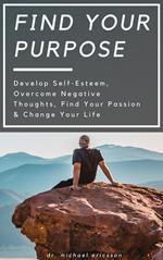 Find Your Purpose: Develop Self-Esteem, Overcome Negative Thoughts, Find Your Passion & Change Your Life