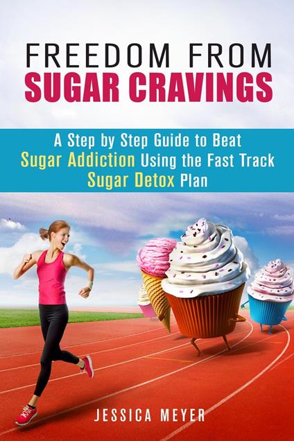 Freedom From Sugar Cravings: A Step by Step Guide to Beat Sugar Addiction Using the Fast Track Sugar Detox Plan