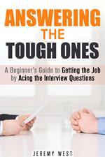 Answering the Tough Ones: A Beginner's Guide to Getting the Job by Acing the Interview Questions